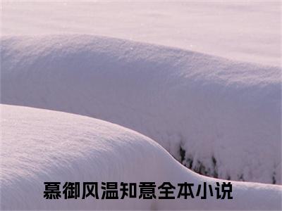 空喜明月（慕御风温知意）小说最新章节阅读-全网最新首发小说空喜明月（慕御风温知意）免费阅读全章节