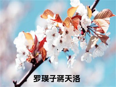 罗瑛子蒋天洛(罗瑛子蒋天洛)全文免费阅读无弹窗大结局_罗瑛子蒋天洛(罗瑛子蒋天洛小说全文无弹窗)完整版最新阅读（罗瑛子蒋天洛）