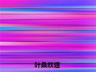 恋上桑桑（叶桑权煜）快手热推小说主角恋上桑桑完整版在线阅读