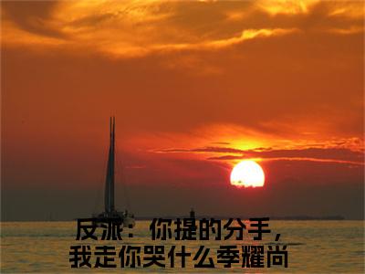 （反派：你提的分手，我走你哭什么）最新免费小说大结局-小说反派：你提的分手，我走你哭什么季耀尚全文免费在线阅读