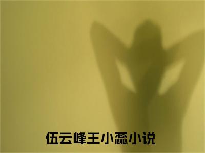 伍云峰王小蕊小说全文免费阅读(伍云峰王小蕊)全文免费阅读无弹窗大结局_(伍云峰王小蕊小说免费阅读)伍云峰王小蕊无弹窗最新章节列表_笔趣阁（伍云峰王小蕊）