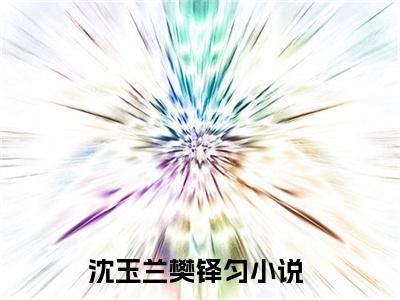 沈玉兰樊铎匀小说在线阅读(沈玉兰樊铎匀)_沈玉兰樊铎匀小说最新章节
