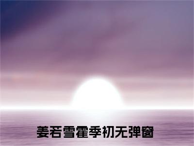 姜若雪霍季初（姜若雪霍季初）全文无弹窗阅读-姜若雪霍季初最新章节完整版阅读