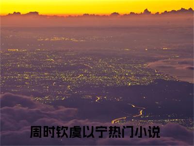 周时钦虞以宁快手热文整理-周时钦虞以宁小说周时钦虞以宁今日更新章节