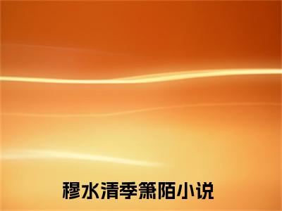 好看的小说推荐穆水清季箫陌 穆水清季箫陌全文试读免费大结局