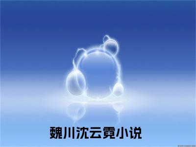 魏川沈云霓近期热推小说，魏川沈云霓全文阅读