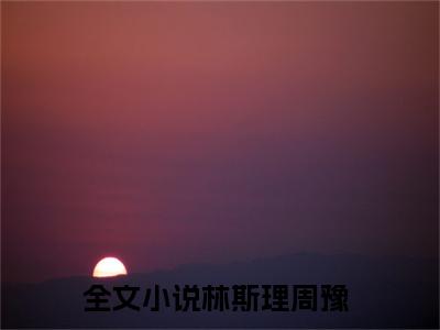 林斯理周豫精彩小说（林斯理周豫）在哪免费看-小说(林斯理周豫)全文完整版免费阅读