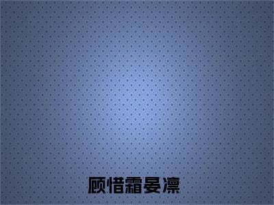 顾惜霜晏凛小说完整版全文在线赏析-顾惜霜晏凛小说全文大结局已完结