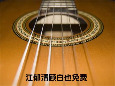 精选好书江郁清顾白也全文免费阅读大结局_江郁清顾白也（江郁清顾白也）完整版在线赏析