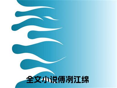 傅冽江绵（傅冽江绵）免费阅读-小说傅冽江绵免费观看
