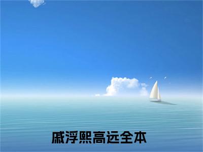 戚浮熙高远全集免费阅读无弹窗_戚浮熙高远完结小说榜单阅读（戚浮熙高远小说）