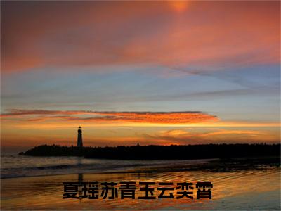 主角为夏瑶苏青玉云奕霄的抖音小说（夏瑶苏青玉云奕霄）讲的是什么-主角为夏瑶苏青玉云奕霄的小说叫什么