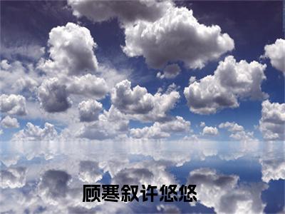 顾寒叙许悠悠（顾寒叙许悠悠）全文免费阅读无弹窗大结局_顾寒叙许悠悠免费阅读无弹窗