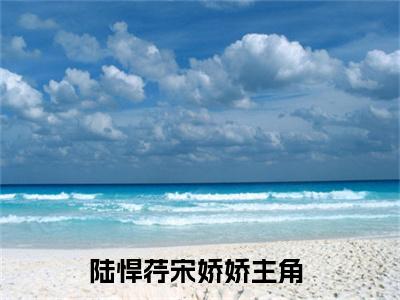 陆悍荇宋娇娇（陆悍荇宋娇娇）全文免费阅读无弹窗大结局-（陆悍荇宋娇娇免费阅读全文大结局）最新章节列表-笔趣阁