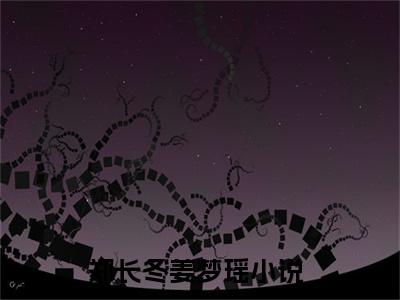 郑长冬姜梦瑶第7章免费阅读 郑长冬姜梦瑶全文无弹窗