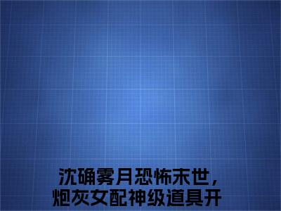 恐怖末世，炮灰女配神级道具开局小说大结局精彩推荐，沈确雾月全文完整版在线阅读
