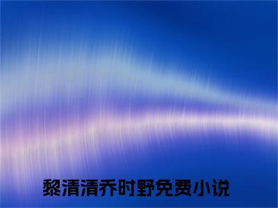 禁欲乔爷的黑心肝小祖宗A爆了精彩小说赏析全文 黎清清乔时野热门小说免费阅读