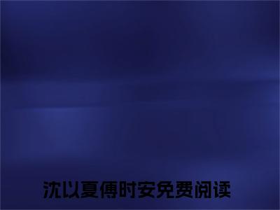 沈以夏傅时安（沈以夏傅时安）免费阅读完整版-沈以夏傅时安全文大结局已完结