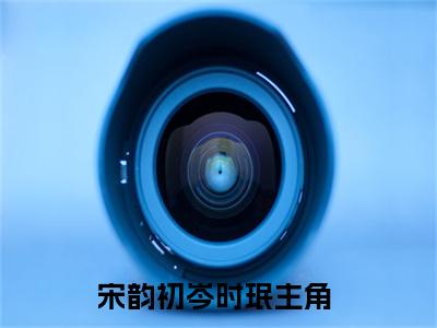 宋韵初岑时珉（宋韵初岑时珉）热文小说全文阅读-精彩美文宋韵初岑时珉免费阅读