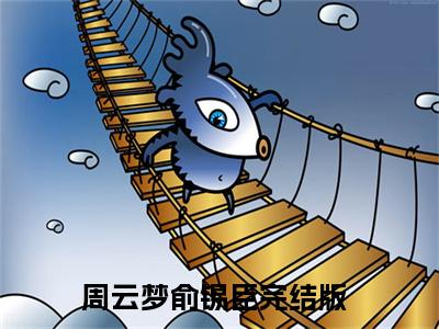 周云梦俞锡臣最火热点小说最新更新-周云梦俞锡臣全文免费无弹窗