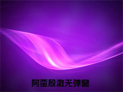 阿蛮殷澈（阿蛮皇太孙长广王）多人追免费无弹窗小说-主角阿蛮皇太孙长广王完整版在线阅读（阿蛮殷澈）