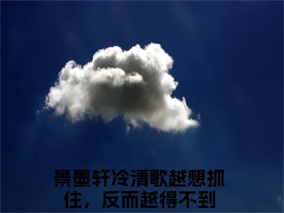 景墨轩冷清歌（越想抓住，反而越得不到）全文免费阅读无弹窗大结局_（景墨轩冷清歌免费阅读无弹窗）越想抓住，反而越得不到最新章节列表_笔趣阁