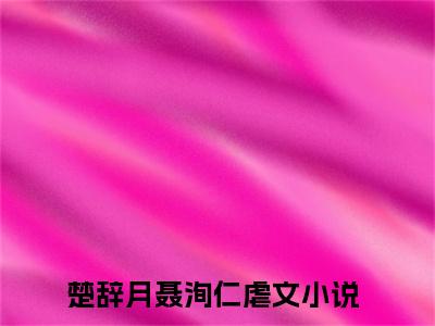 楚辞月聂洵仁小说大结局免费阅读-（楚辞月聂洵仁）抖音新上热文分享楚辞月聂洵仁