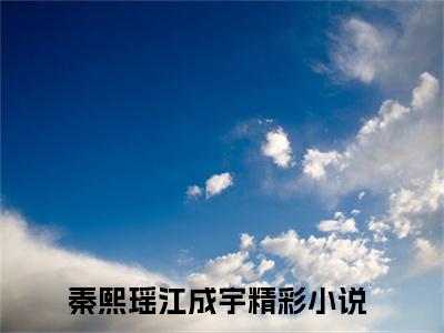 秦熙瑶江成宇全文（秦熙瑶江成宇）抖音热推小说全集无删减_秦熙瑶江成宇免费最新章节列表_笔趣阁