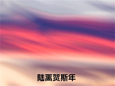全章节完整《陆离贺斯年》全文阅读《陆离贺斯年》