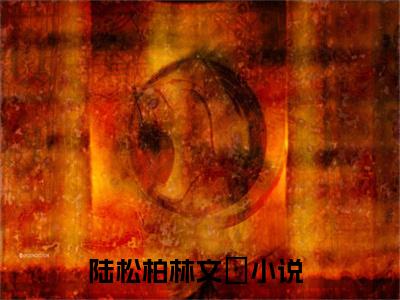 陆松柏林文珺全文免费阅读无弹窗（陆松柏林文珺）小说-陆松柏林文珺小说免费阅读