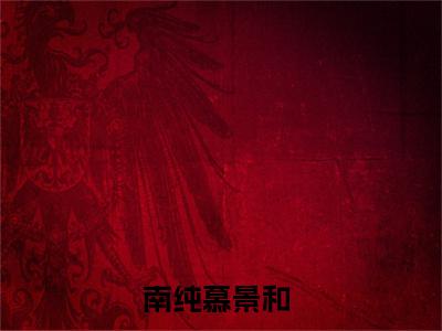 南纯慕景和全文免费阅读无弹窗大结局-南纯慕景和小说在哪里可以看