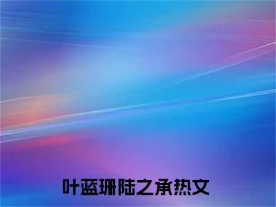 叶蓝珊陆之承(叶蓝珊陆之承)小说最新章节免费阅读_ 叶蓝珊陆之承免费阅读无弹窗最新章节列表_笔趣阁