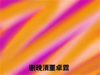 谢晚清董卓霖抖音小说-小说主角叫什么谢晚清董卓霖