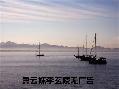 萧云姝李玄陵txt（萧云姝李玄陵）全文免费阅读无弹窗大结局_萧云姝李玄陵最新章节列表_笔趣阁（萧云姝李玄陵）