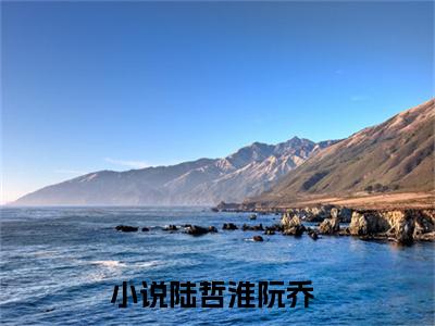 陆哲淮阮乔小说（陆哲淮阮乔）全文免费阅读无弹窗大结局_（陆哲淮阮乔免费阅读）陆哲淮阮乔最新章节列表_笔趣阁（陆哲淮阮乔）