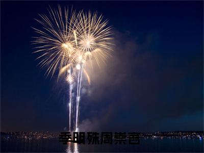 季明殊周崇言全文热榜小说已完结-热门小说已更新季明殊周崇言