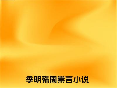 季明殊周崇言（季明殊周崇言）全文免费阅读无弹窗大结局_季明殊周崇言小说全文免费阅读最新章节列表_笔趣阁（季明殊周崇言）