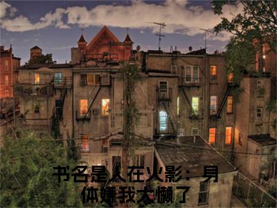 萧阳（人在火影：身体嫌我太懒了最新全章节大结局）全文阅读-萧阳人在火影：身体嫌我太懒了在线小说免费阅读