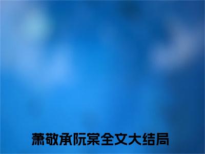 萧敬承阮棠知乎小说全文免费阅读_萧敬承阮棠知乎小说最新章节列表笔趣阁