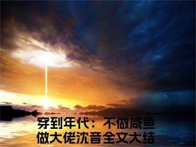穿到年代：不做咸鱼做大佬沈音火爆言情小说阅读全文-穿到年代：不做咸鱼做大佬沈音免费版已更新