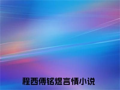 程西傅铭煜小说（程西傅铭煜）全文免费阅读无弹窗大结局_程西傅铭煜全文免费完结版阅读（程西傅铭煜）