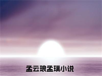 孟云琅孟璃小说全文免费阅读 孟云琅孟璃小说全文在线赏析_笔趣阁
