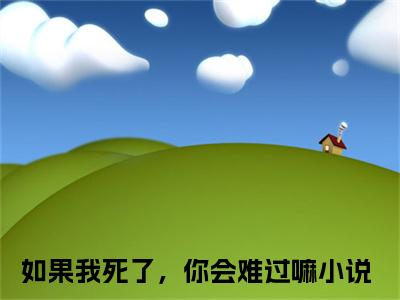 霍浩川迟简如果我死了，你会难过嘛全文免费阅读（如果我死了，你会难过嘛免费阅读无弹窗）霍浩川迟简精彩小说阅读_笔趣阁（如果我死了，你会难过嘛）