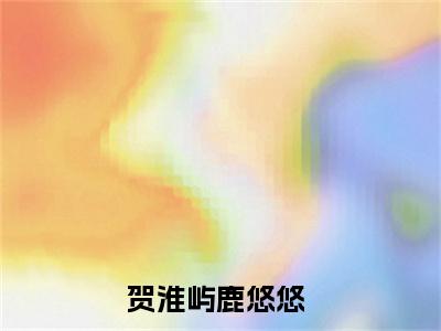 贺淮屿鹿悠悠（贺淮屿鹿悠悠）无广告免费阅读-贺淮屿鹿悠悠小说最后结局如何
