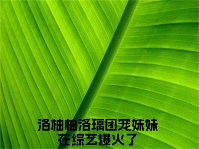 团宠妹妹在综艺爆火了洛柚柚洛璃免费小说-洛柚柚洛璃（团宠妹妹在综艺爆火了）已更新最新章节