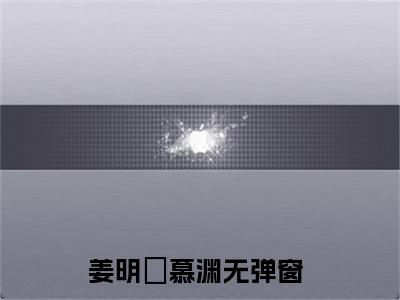 姜明玥慕渊精彩章节免费阅读_姜明玥慕渊抖音热推小说最新章节阅读