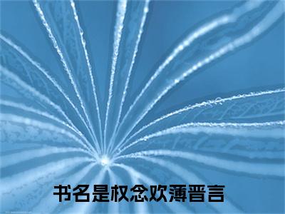 权念欢薄晋言正版小说最新章节在线阅读-小说权念欢薄晋言已完结全集大结局