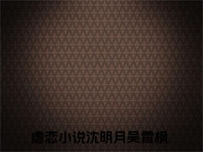 沈明月吴霄枫全文免费大结局 沈明月吴霄枫小说在线阅读
