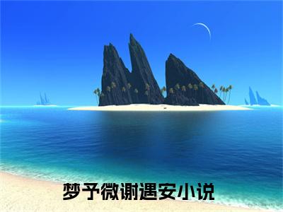 梦予微谢遇安全文免费阅读(梦予微谢遇安)全文免费阅读无弹窗大结局(梦予微谢遇安小说免费)最新章节列表 笔趣阁(梦予微谢遇安)