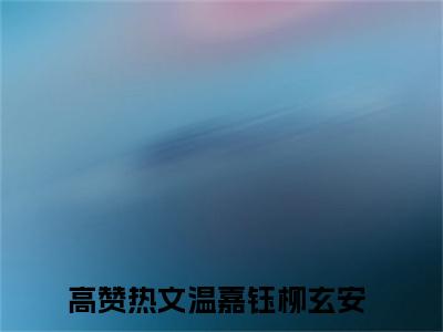 主角为温嘉钰柳玄安的言情小说讲的是什么-（温嘉钰柳玄安）小说在线阅读
